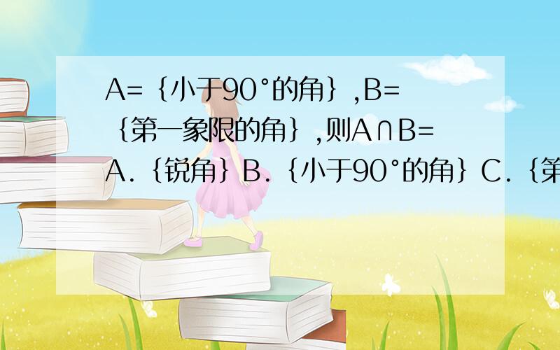 A=｛小于90°的角｝,B=｛第一象限的角｝,则A∩B=A.｛锐角｝B.｛小于90°的角｝C.｛第一象限的角｝D.｛以上都不对｝我认为是A ,为什么