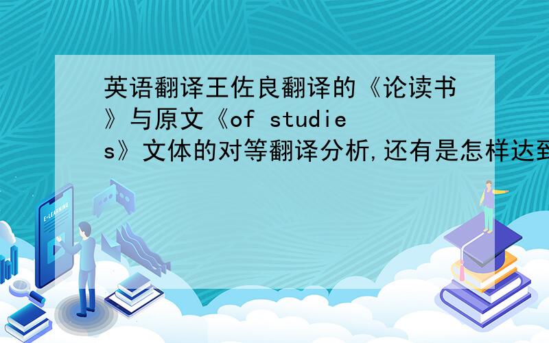 英语翻译王佐良翻译的《论读书》与原文《of studies》文体的对等翻译分析,还有是怎样达到“信”“达”“雅”的!要写论文help,help,help!王佐良的《论读书》如何达到了“信”“达”“雅”三