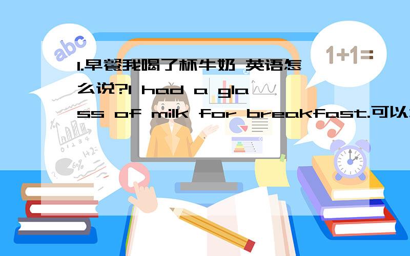 1.早餐我喝了杯牛奶 英语怎么说?I had a glass of milk for breakfast.可以么,for ,是不是不能省略啊?2.另外:喝牛奶,吃面包之类的动作,都是用have 而不能用eat么?吃早/中/晚/饭,我知道是要用have的,已经是