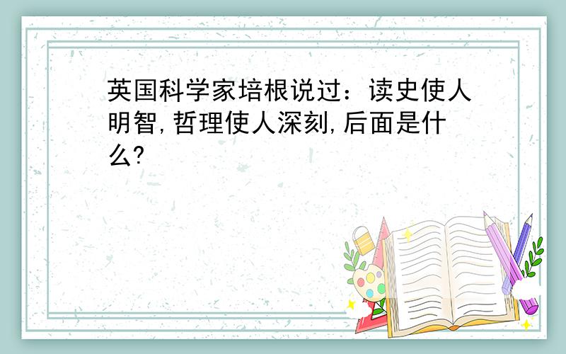 英国科学家培根说过：读史使人明智,哲理使人深刻,后面是什么?