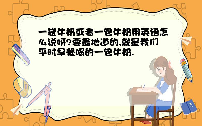 一袋牛奶或者一包牛奶用英语怎么说呀?要最地道的,就是我们平时早餐喝的一包牛奶.