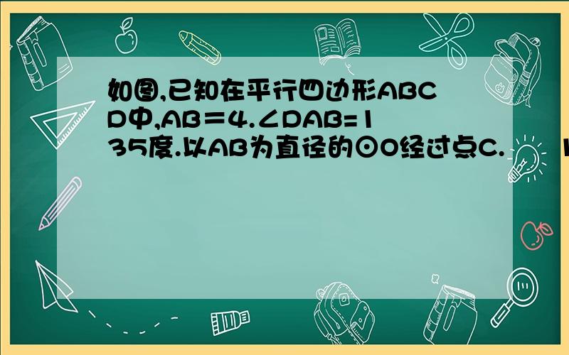 如图,已知在平行四边形ABCD中,AB＝4.∠DAB=135度.以AB为直径的⊙O经过点C.      1.判断直线DC与⊙O的位置关系,并说明理由.2.计算阴影部分的面积,结果保留pai