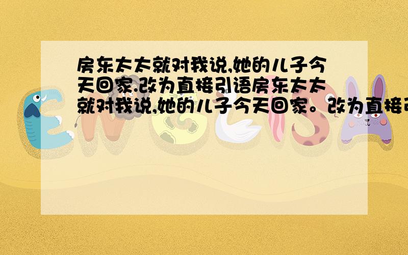 房东太太就对我说,她的儿子今天回家.改为直接引语房东太太就对我说,她的儿子今天回家。改为直接引语