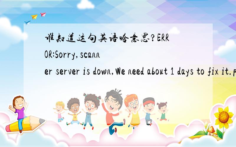 谁知道这句英语啥意思?ERROR:Sorry,scanner server is down,We need about 1 days to fix it.please wait,and try again.