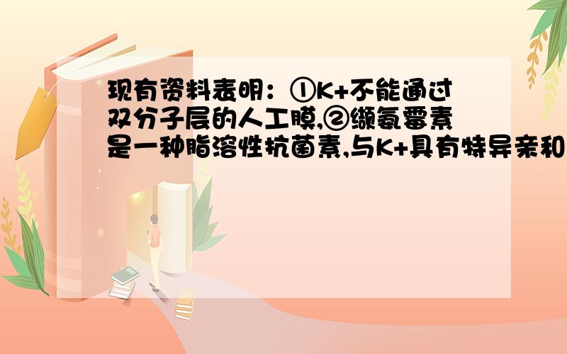 现有资料表明：①K+不能通过双分子层的人工膜,②缬氨霉素是一种脂溶性抗菌素,与K+具有特异亲和力,③在人工膜上加少量缬氨霉素,K+可以通过膜,Na+仍不能通过膜.下列关于K+能通过膜Na+不能