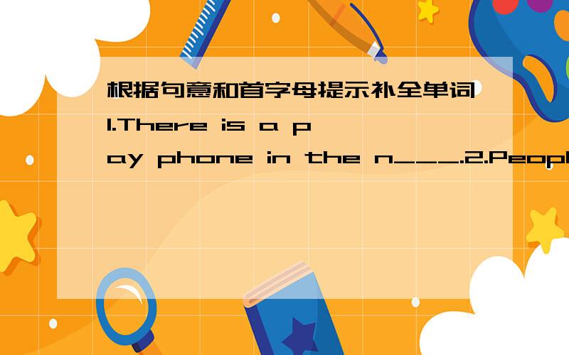 根据句意和首字母提示补全单词1.There is a pay phone in the n___.2.People put their money into a b____.3.Is there a b_______near here?I want to buy some books.4.The hotei is a_______ from the museum.5.Li Lei ia posting a letter to his fri