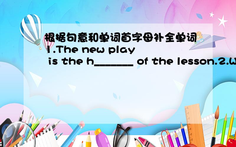 根据句意和单词首字母补全单词1.The new play is the h_______ of the lesson.2.We need a new s_______ for the advertising campaign.