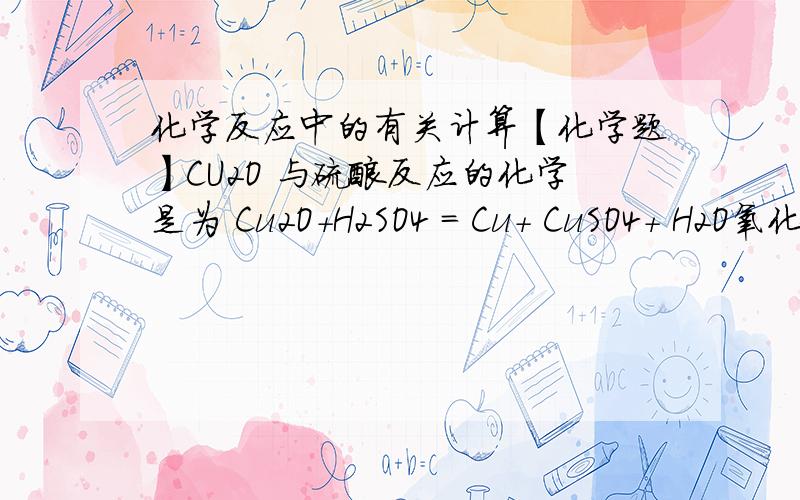 化学反应中的有关计算【化学题】CU2O 与硫酸反应的化学是为 Cu2O+H2SO4 = Cu+ CuSO4+ H2O氧化铜与氢气反应得到的Cu中场混有少量Cu2O.先将10g Cu和 Cu2O的混合物放入足量的稀硫酸中充分反映,过滤得到