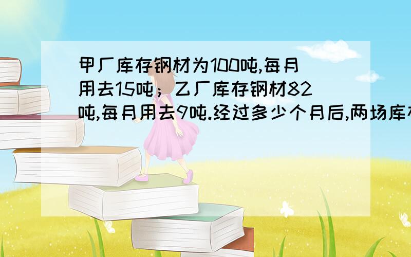 甲厂库存钢材为100吨,每月用去15吨；乙厂库存钢材82吨,每月用去9吨.经过多少个月后,两场库存钢材相等?