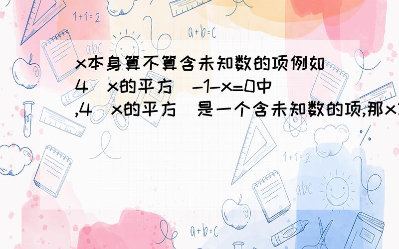 x本身算不算含未知数的项例如4（x的平方）-1-x=0中,4（x的平方）是一个含未知数的项,那x算不算呢