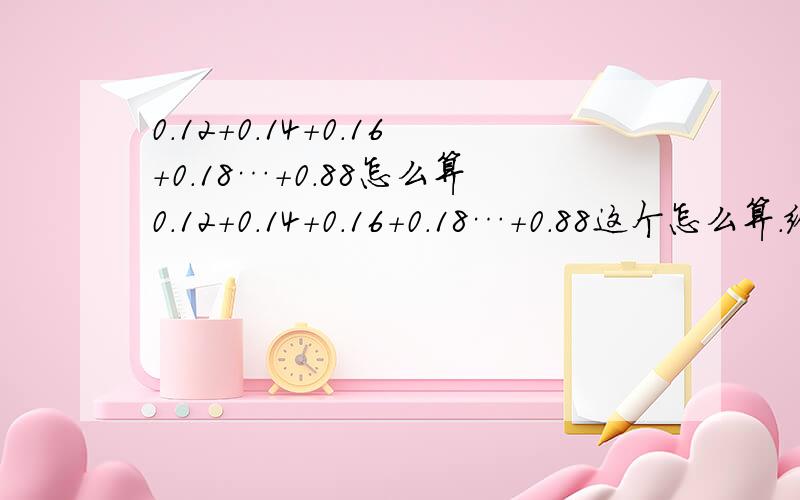 0.12＋0.14+0.16+0.18…+0.88怎么算0.12＋0.14+0.16+0.18…+0.88这个怎么算.给个详细的计算方法.