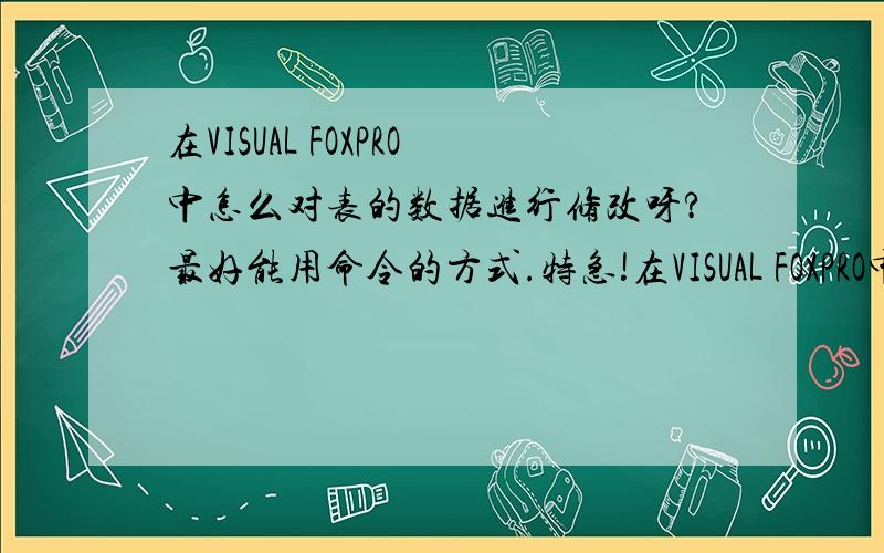 在VISUAL FOXPRO中怎么对表的数据进行修改呀?最好能用命令的方式.特急!在VISUAL FOXPRO中怎么对表的数据进行修改呀?最好能用命令的方式.例如：当A＝某个数值/文字 所对应的B增加或者减少任意