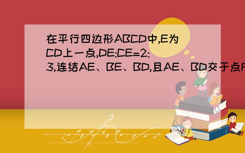 在平行四边形ABCD中,E为CD上一点,DE:CE=2:3,连结AE、BE、BD,且AE、BD交于点F,则S△DEF：S△EBF：S△ABF在平行四边形ABCD中,E为CD上一点，DE:CE=2:3,连结AE、BE、BD，且AE、BD交于点F，则S△DEF：S△EBF：S△ABF