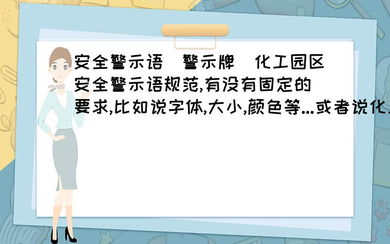 安全警示语（警示牌）化工园区安全警示语规范,有没有固定的要求,比如说字体,大小,颜色等...或者说化工园区警示牌需要有些什么内容呢?