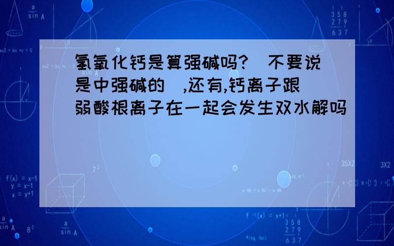 氢氧化钙是算强碱吗?（不要说是中强碱的）,还有,钙离子跟弱酸根离子在一起会发生双水解吗