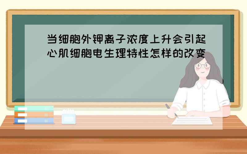 当细胞外钾离子浓度上升会引起心肌细胞电生理特性怎样的改变