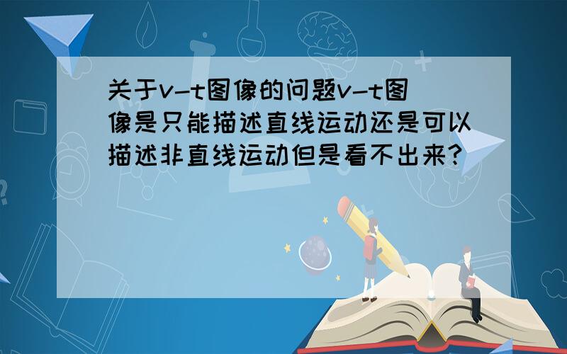 关于v-t图像的问题v-t图像是只能描述直线运动还是可以描述非直线运动但是看不出来?