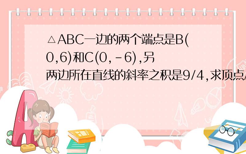 △ABC一边的两个端点是B(0,6)和C(0,-6),另两边所在直线的斜率之积是9/4,求顶点A的轨迹.