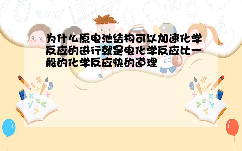 为什么原电池结构可以加速化学反应的进行就是电化学反应比一般的化学反应快的道理