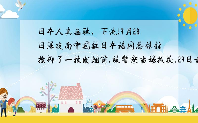 日本人真无耻、下流!9月28日深夜向中国驻日本福冈总领馆投掷了一枚发烟筒,被警察当场抓获.29日最新消息,位于日本京都岚山的周恩来诗碑今日遭到破坏.29日下午3点左右,一辆中国游客乘坐