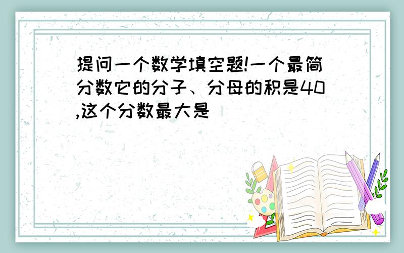 提问一个数学填空题!一个最简分数它的分子、分母的积是40,这个分数最大是（ ）