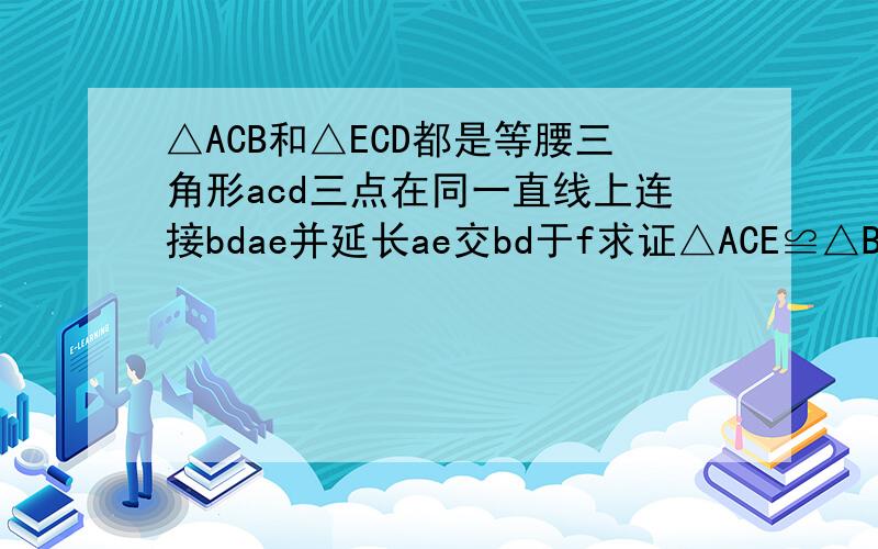 △ACB和△ECD都是等腰三角形acd三点在同一直线上连接bdae并延长ae交bd于f求证△ACE≌△BCD直线AE与BD互相垂直