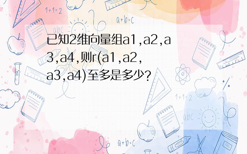 已知2维向量组a1,a2,a3,a4,则r(a1,a2,a3,a4)至多是多少?