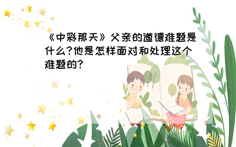 《中彩那天》父亲的道德难题是什么?他是怎样面对和处理这个难题的?