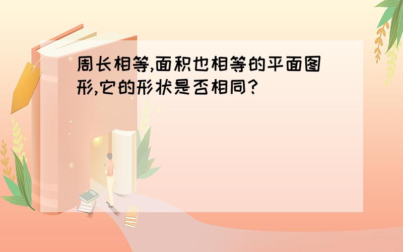 周长相等,面积也相等的平面图形,它的形状是否相同?