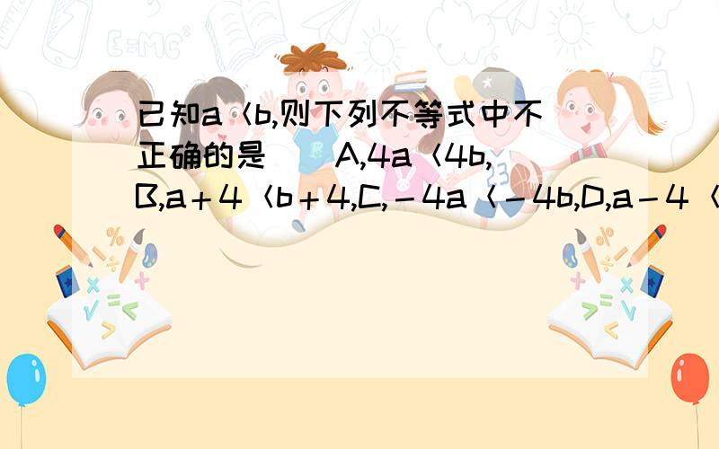 已知a＜b,则下列不等式中不正确的是（）A,4a＜4b,B,a＋4＜b＋4,C,－4a＜－4b,D,a－4＜b－4