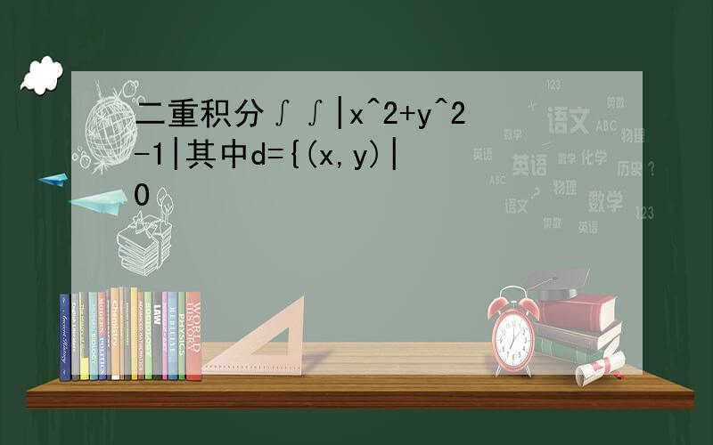 二重积分∫∫|x^2+y^2-1|其中d={(x,y)|0