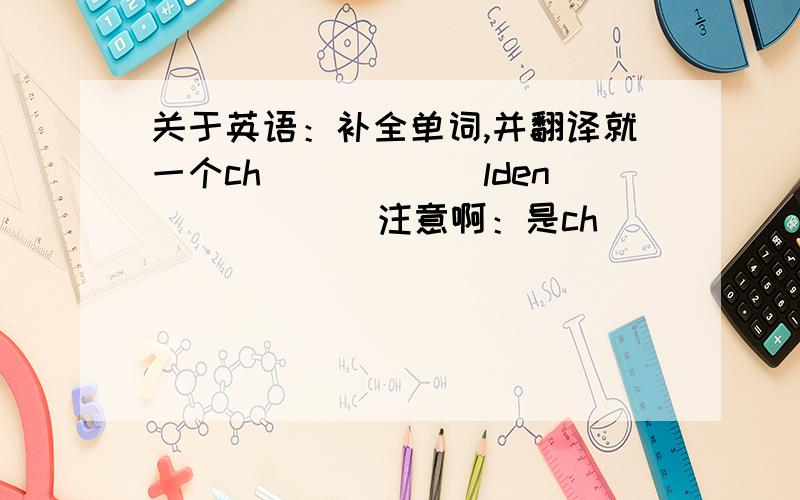 关于英语：补全单词,并翻译就一个ch______lden（        ）注意啊：是ch_______lden   不是 ch________ldren！！childen 这个更不是孩子的复数！！有没有哪儿位高人帮帮忙啊！？跪求~