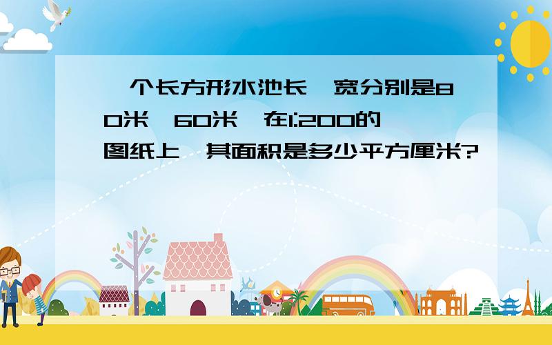 一个长方形水池长、宽分别是80米,60米,在1:200的图纸上,其面积是多少平方厘米?