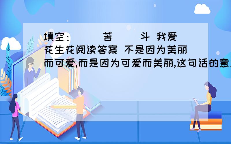 填空：（ ）苦（ ）斗 我爱花生花阅读答案 不是因为美丽而可爱,而是因为可爱而美丽,这句话的意思