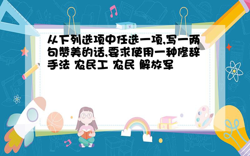 从下列选项中任选一项,写一两句赞美的话,要求使用一种修辞手法 农民工 农民 解放军