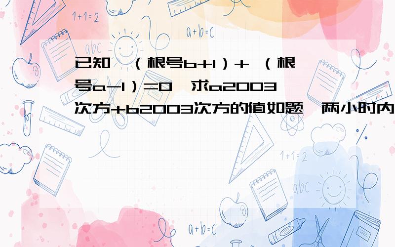 已知,（根号b+1）+ （根号a-1）=0,求a2003次方+b2003次方的值如题,两小时内有小费~