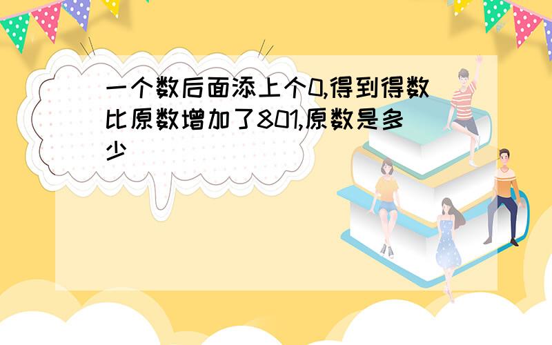 一个数后面添上个0,得到得数比原数增加了801,原数是多少