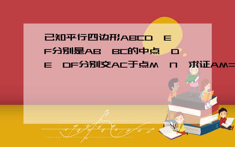 已知平行四边形ABCD,E、F分别是AB、BC的中点,DE、DF分别交AC于点M、N,求证AM=MN=NC拜托各位了 3Q已知平行四边形ABCD,E、F分别是AB、BC的中点,DE、DF分别交AC于点M、N,求证：AM=MN=NC