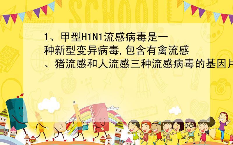 1、甲型H1N1流感病毒是一种新型变异病毒,包含有禽流感、猪流感和人流感三种流感病毒的基因片断,同时拥有1、甲型H1N1流感病毒是一种新型变异病毒，包含有禽流感、猪流感和人流感三种流