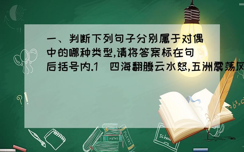 一、判断下列句子分别属于对偶中的哪种类型,请将答案标在句后括号内.1．四海翻腾云水怒,五洲震荡风雷激.(　)　　　　　2．谦受益,满招损.(　 ) 3．墙上芦苇,头重脚轻根底浅；山间竹笋,