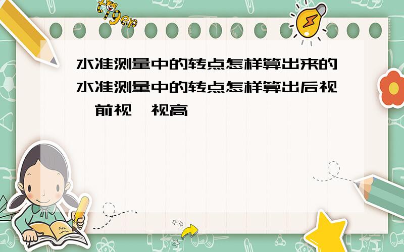 水准测量中的转点怎样算出来的水准测量中的转点怎样算出后视、前视、视高