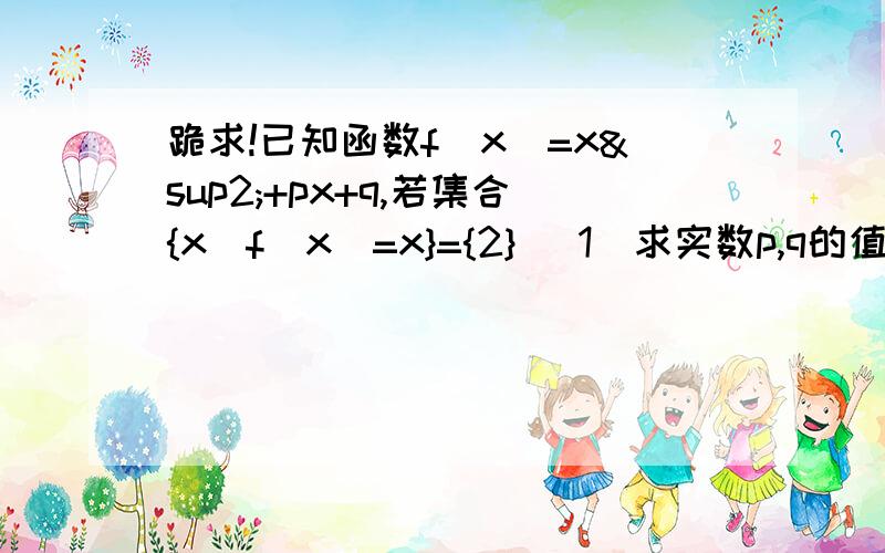 跪求!已知函数f(x)=x²+px+q,若集合{x｜f(x)=x}={2} (1)求实数p,q的值 (2)求集合｛x｜f(x-1)=x=拜托了!第二小问打错了  是  求集合｛x｜f(x-1)=x=1｝