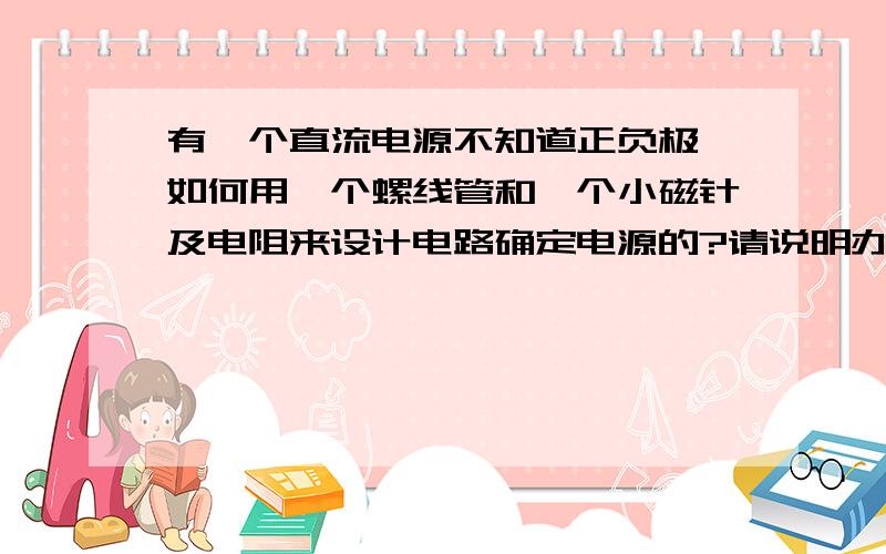 有一个直流电源不知道正负极,如何用一个螺线管和一个小磁针及电阻来设计电路确定电源的?请说明办法和理由