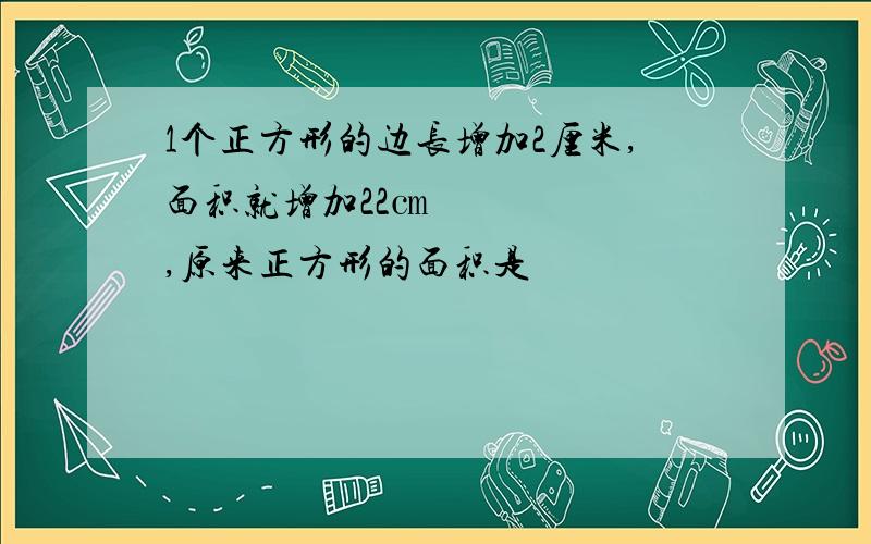 1个正方形的边长增加2厘米,面积就增加22㎝²,原来正方形的面积是