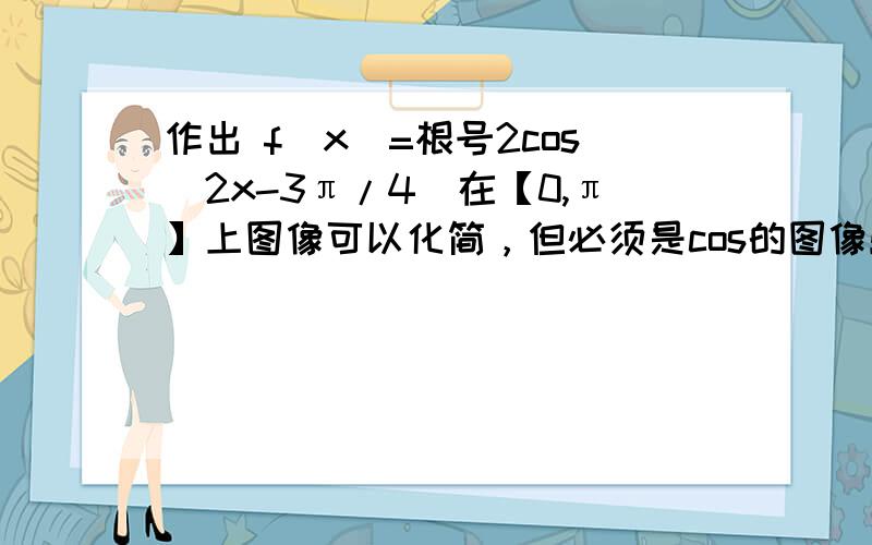 作出 f(x)=根号2cos(2x-3π/4)在【0,π】上图像可以化简，但必须是cos的图像！