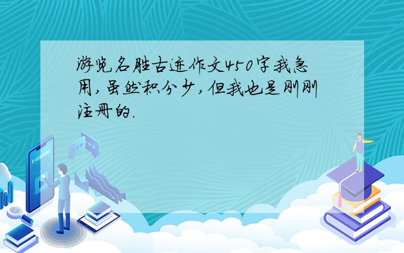 游览名胜古迹作文450字我急用,虽然积分少,但我也是刚刚注册的.