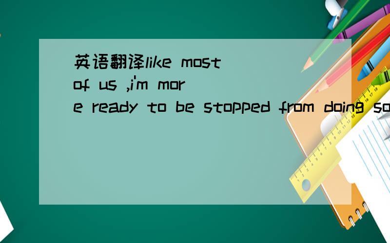 英语翻译like most of us ,i'm more ready to be stopped from doing something bad by the social agreement that disapproves of it than by any law against it怎么分析这个句子?怎么翻译啊?一看那么长就头晕了