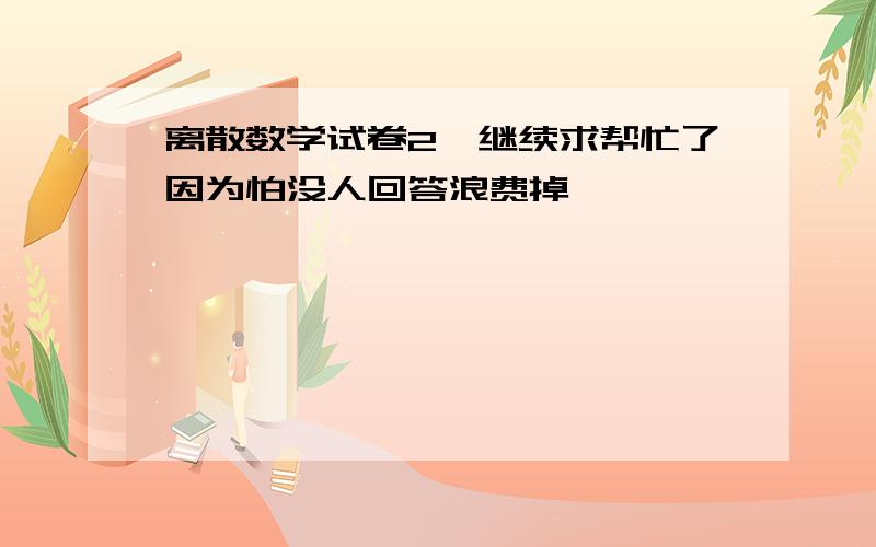 离散数学试卷2,继续求帮忙了因为怕没人回答浪费掉,