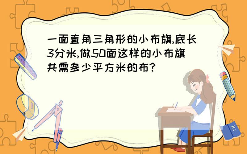 一面直角三角形的小布旗,底长3分米,做50面这样的小布旗共需多少平方米的布?