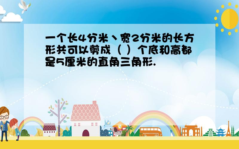 一个长4分米丶宽2分米的长方形共可以剪成（ ）个底和高都是5厘米的直角三角形.